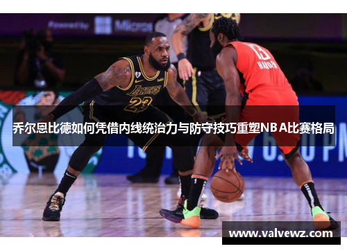 乔尔恩比德如何凭借内线统治力与防守技巧重塑NBA比赛格局