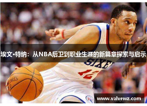 埃文·特纳：从NBA后卫到职业生涯的新篇章探索与启示