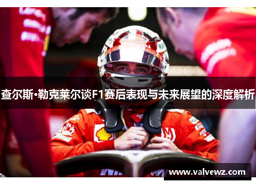 查尔斯·勒克莱尔谈F1赛后表现与未来展望的深度解析