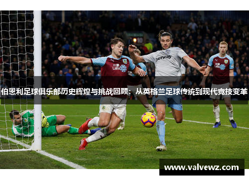 伯恩利足球俱乐部历史辉煌与挑战回顾：从英格兰足球传统到现代竞技变革