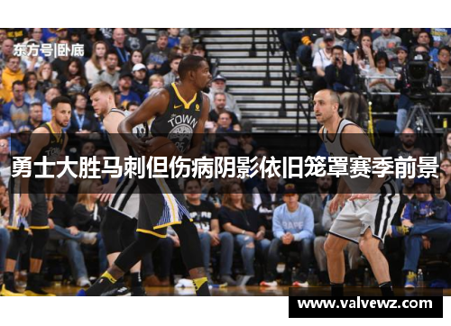 勇士大胜马刺但伤病阴影依旧笼罩赛季前景