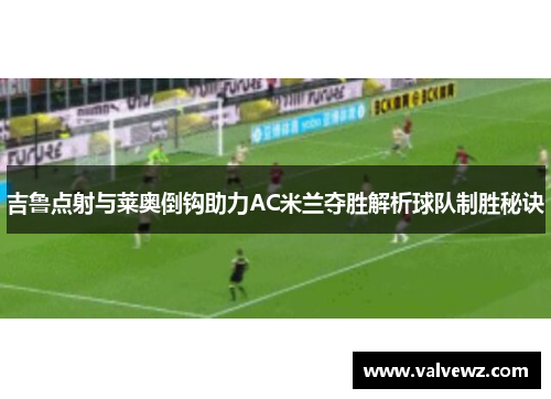 吉鲁点射与莱奥倒钩助力AC米兰夺胜解析球队制胜秘诀