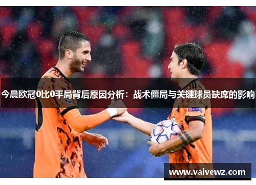 今晨欧冠0比0平局背后原因分析：战术僵局与关键球员缺席的影响