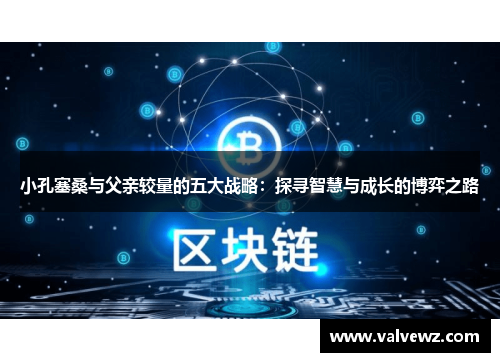 小孔塞桑与父亲较量的五大战略：探寻智慧与成长的博弈之路