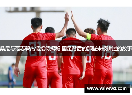 桑尼与范志毅热情接待揭秘 国足背后的那些未被讲述的故事