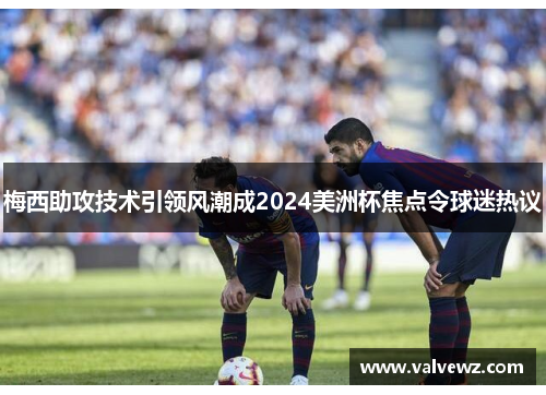 梅西助攻技术引领风潮成2024美洲杯焦点令球迷热议